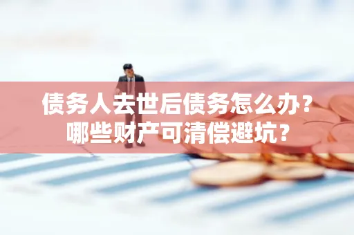 苏州债务人去世后债务怎么办?哪些财产可清偿避坑?